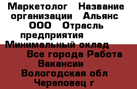 Маркетолог › Название организации ­ Альянс, ООО › Отрасль предприятия ­ BTL › Минимальный оклад ­ 25 000 - Все города Работа » Вакансии   . Вологодская обл.,Череповец г.